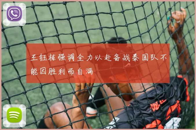 王钰栋强调全力以赴备战泰国队不能因胜利而自满