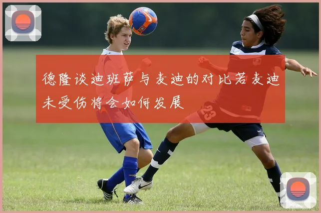 德隆谈迪班萨与麦迪的对比若麦迪未受伤将会如何发展