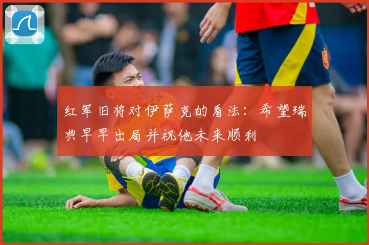 红军旧将对伊萨克的看法：希望瑞典早早出局并祝他未来顺利