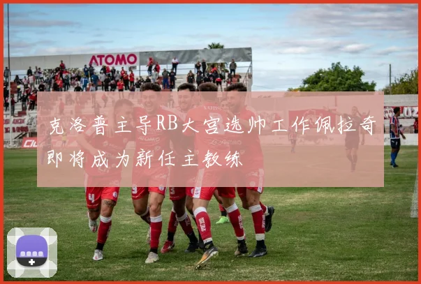 克洛普主导RB大宫选帅工作佩拉奇即将成为新任主教练