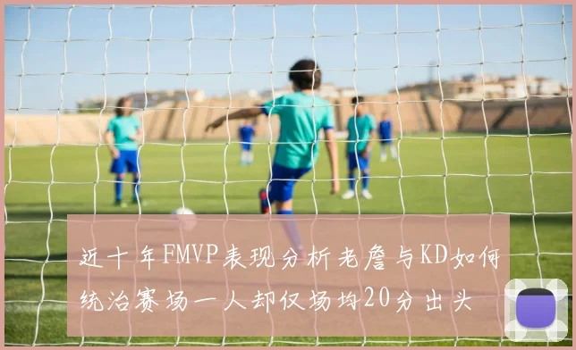 近十年FMVP表现分析老詹与KD如何统治赛场一人却仅场均20分出头