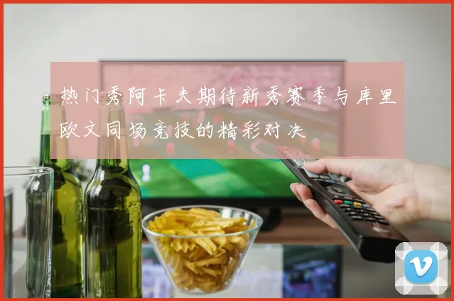 热门秀阿卡夫期待新秀赛季与库里欧文同场竞技的精彩对决