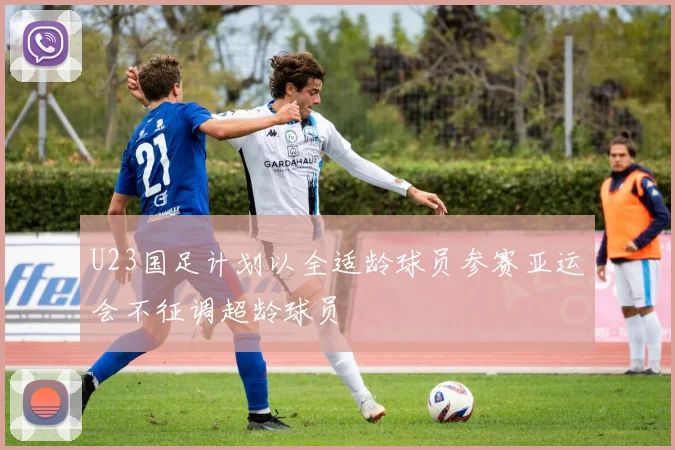 U23国足计划以全适龄球员参赛亚运会不征调超龄球员