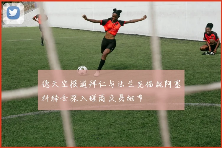 德天空报道拜仁与法兰克福就阿塞科转会深入磋商交易细节
