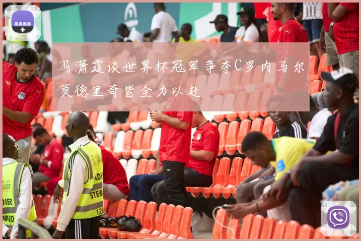 冯潇霆谈世界杯冠军争夺C罗内马尔莫德里奇皆全力以赴