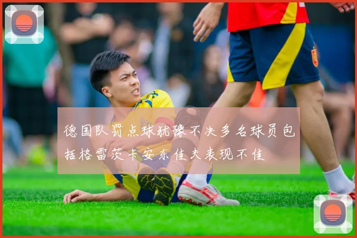 德国队罚点球犹豫不决多名球员包括格雷茨卡安东佳夫表现不佳
