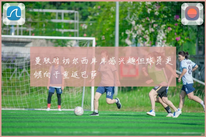 曼联对切尔西库库感兴趣但球员更倾向于重返巴萨