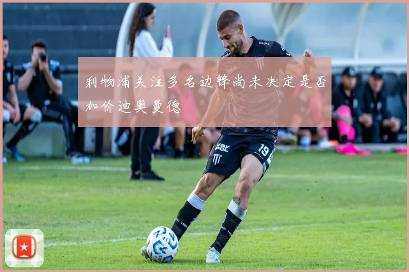 利物浦关注多名边锋尚未决定是否加价迪奥曼德